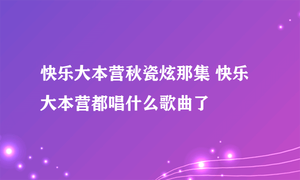 快乐大本营秋瓷炫那集 快乐大本营都唱什么歌曲了