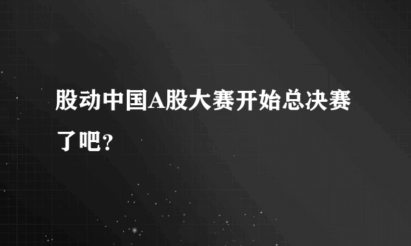 股动中国A股大赛开始总决赛了吧？