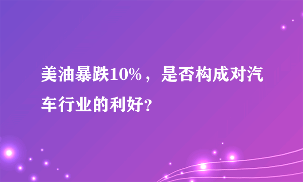 美油暴跌10%，是否构成对汽车行业的利好？