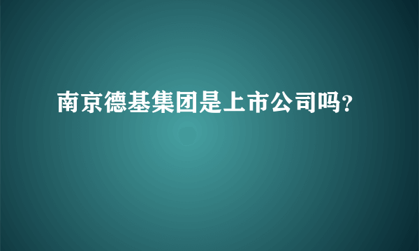 南京德基集团是上市公司吗？