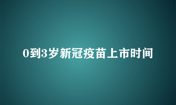 0到3岁新冠疫苗上市时间