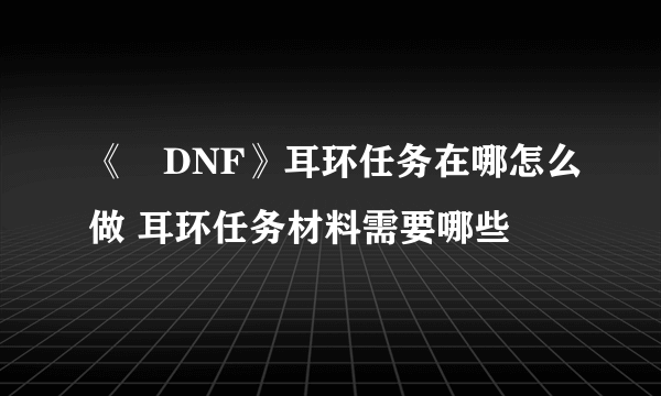 《​DNF》耳环任务在哪怎么做 耳环任务材料需要哪些