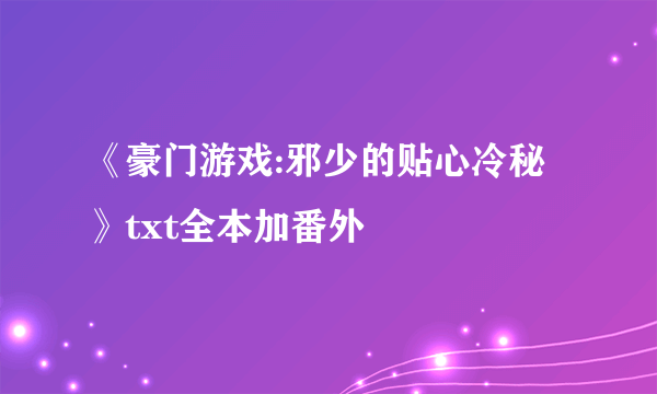 《豪门游戏:邪少的贴心冷秘》txt全本加番外