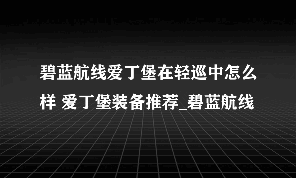 碧蓝航线爱丁堡在轻巡中怎么样 爱丁堡装备推荐_碧蓝航线