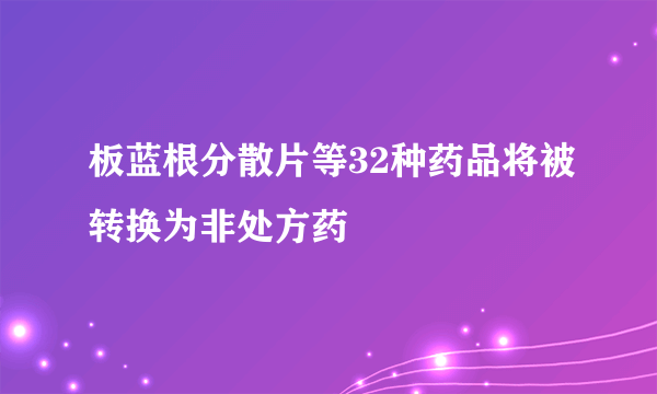 板蓝根分散片等32种药品将被转换为非处方药