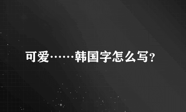 可爱……韩国字怎么写？