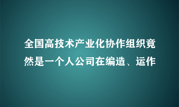 全国高技术产业化协作组织竟然是一个人公司在编造、运作