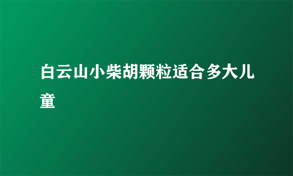 白云山小柴胡颗粒适合多大儿童