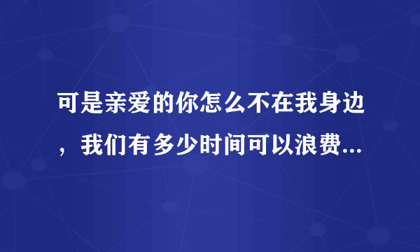 可是亲爱的你怎么不在我身边，我们有多少时间可以浪费 求歌词