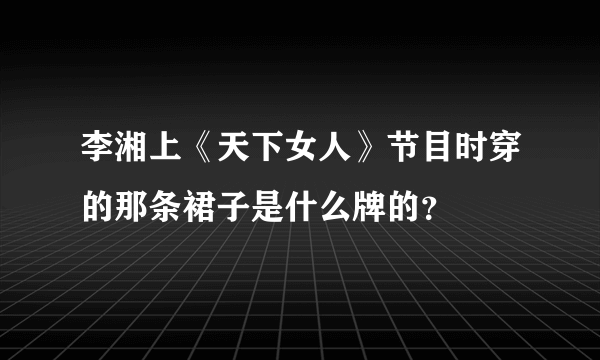 李湘上《天下女人》节目时穿的那条裙子是什么牌的？