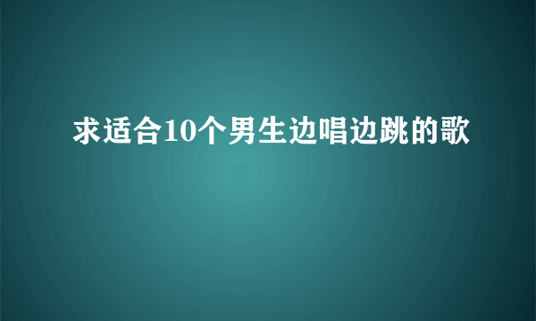 求适合10个男生边唱边跳的歌