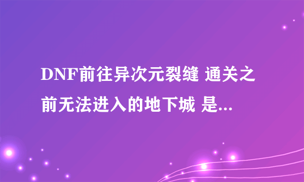 DNF前往异次元裂缝 通关之前无法进入的地下城 是什么意思