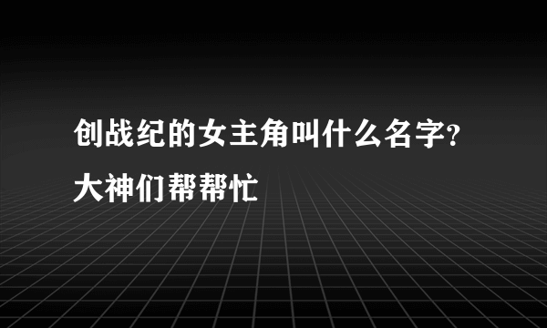 创战纪的女主角叫什么名字？大神们帮帮忙