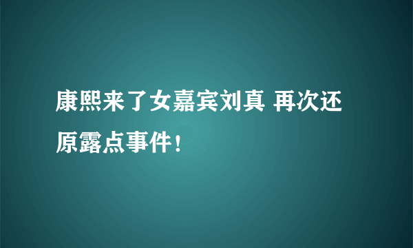 康熙来了女嘉宾刘真 再次还原露点事件！