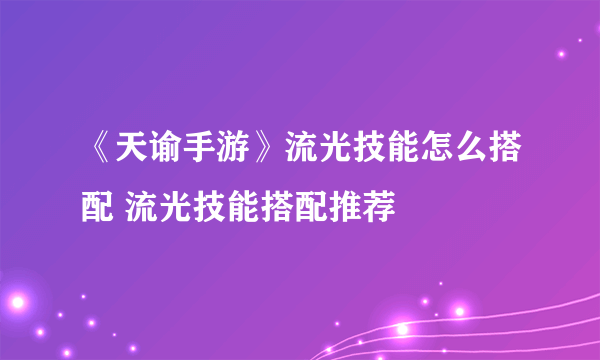 《天谕手游》流光技能怎么搭配 流光技能搭配推荐