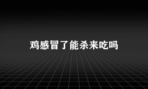 鸡感冒了能杀来吃吗