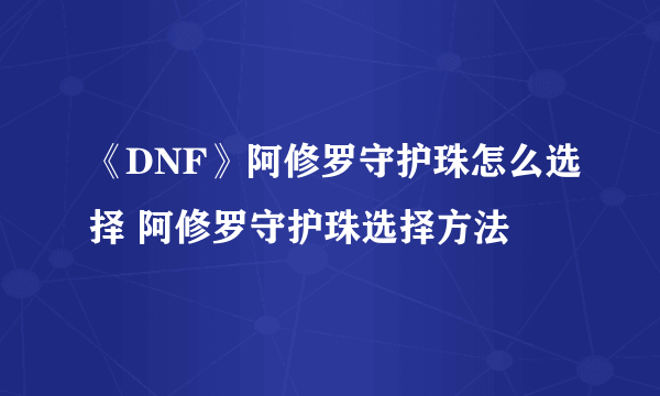 《DNF》阿修罗守护珠怎么选择 阿修罗守护珠选择方法