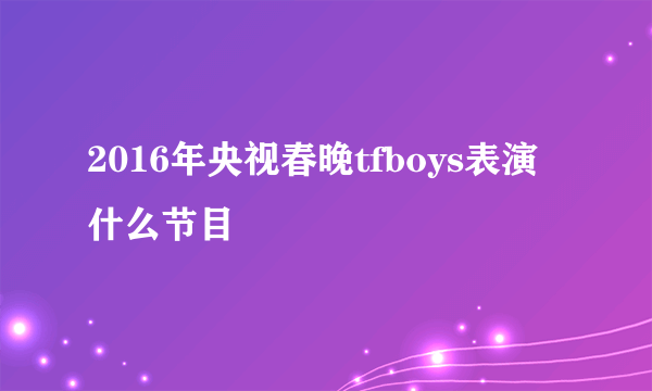 2016年央视春晚tfboys表演什么节目