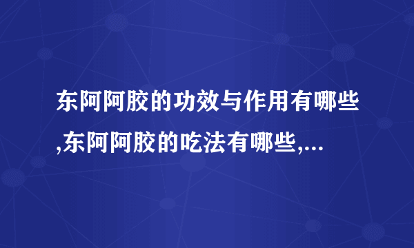 东阿阿胶的功效与作用有哪些,东阿阿胶的吃法有哪些,东阿阿胶有哪些副作用呢