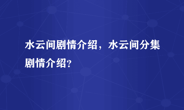 水云间剧情介绍，水云间分集剧情介绍？