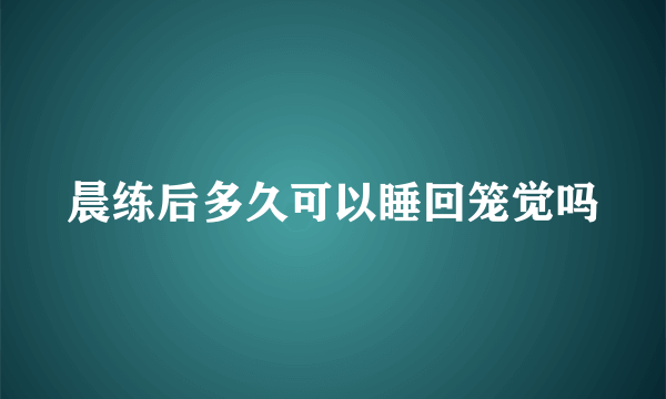 晨练后多久可以睡回笼觉吗