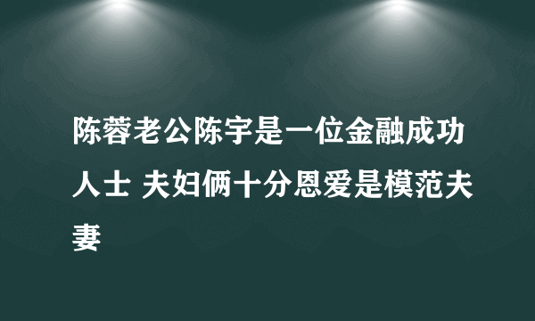 陈蓉老公陈宇是一位金融成功人士 夫妇俩十分恩爱是模范夫妻