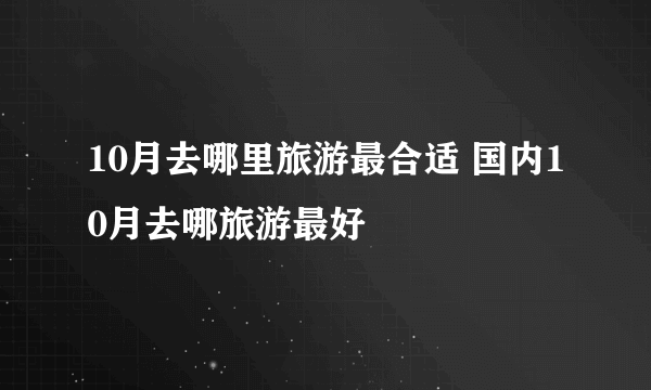 10月去哪里旅游最合适 国内10月去哪旅游最好