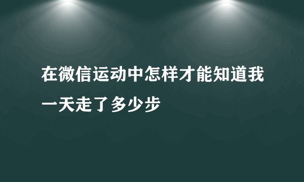 在微信运动中怎样才能知道我一天走了多少步