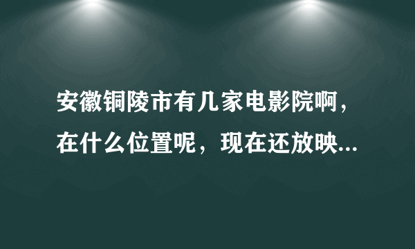 安徽铜陵市有几家电影院啊，在什么位置呢，现在还放映新片子吗，规模怎么样啊？