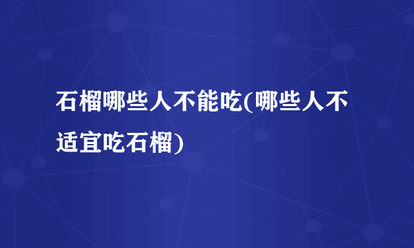 石榴哪些人不能吃(哪些人不适宜吃石榴)