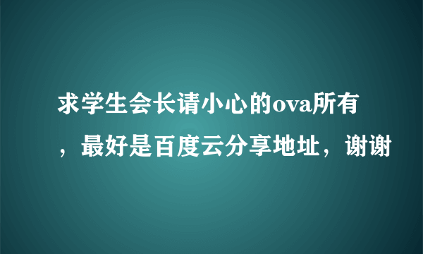 求学生会长请小心的ova所有，最好是百度云分享地址，谢谢