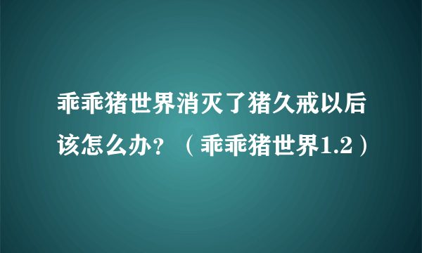 乖乖猪世界消灭了猪久戒以后该怎么办？（乖乖猪世界1.2）