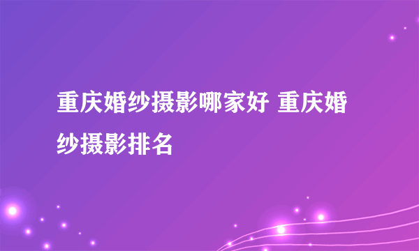 重庆婚纱摄影哪家好 重庆婚纱摄影排名