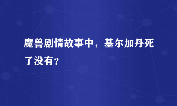 魔兽剧情故事中，基尔加丹死了没有？