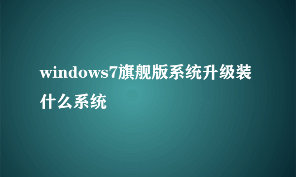 windows7旗舰版系统升级装什么系统