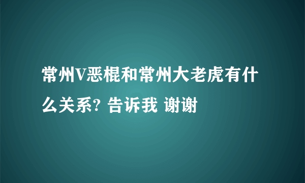 常州V恶棍和常州大老虎有什么关系? 告诉我 谢谢