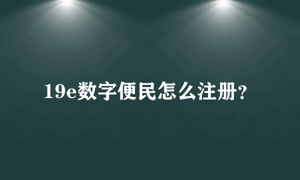 19e数字便民怎么注册？