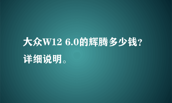 大众W12 6.0的辉腾多少钱？详细说明。