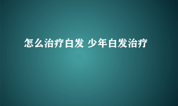 怎么治疗白发 少年白发治疗