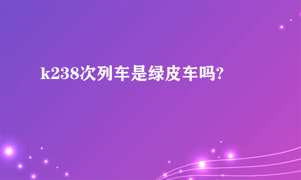 k238次列车是绿皮车吗?