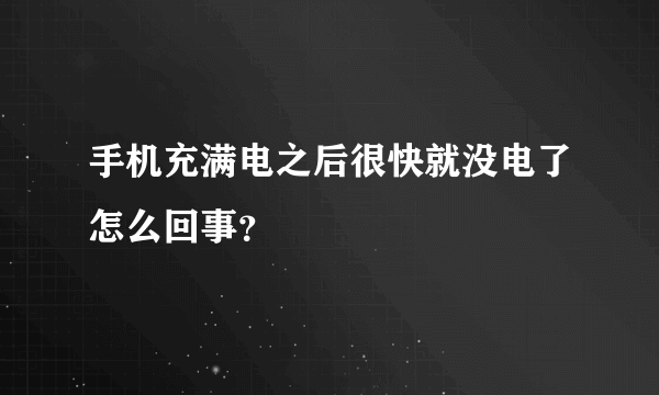 手机充满电之后很快就没电了怎么回事？