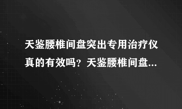 天鉴腰椎间盘突出专用治疗仪真的有效吗？天鉴腰椎间盘...