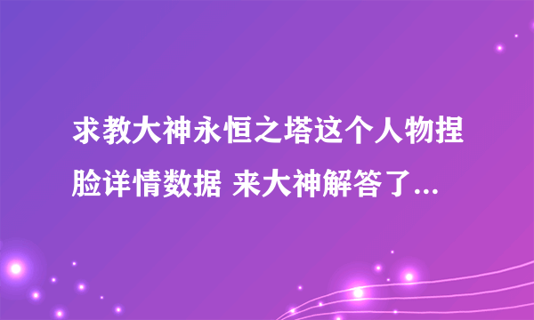 求教大神永恒之塔这个人物捏脸详情数据 来大神解答了 拜谢了