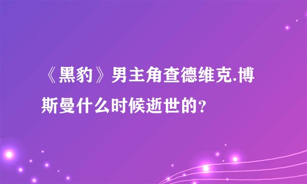 《黑豹》男主角查德维克.博斯曼什么时候逝世的？