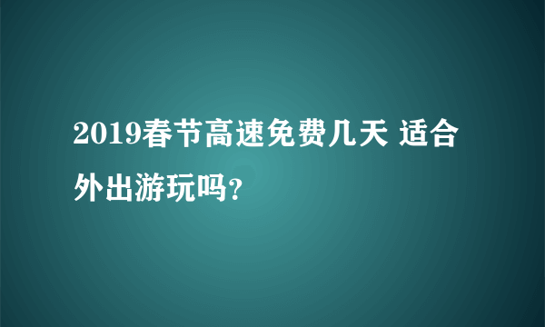 2019春节高速免费几天 适合外出游玩吗？