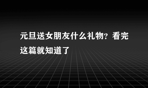 元旦送女朋友什么礼物？看完这篇就知道了