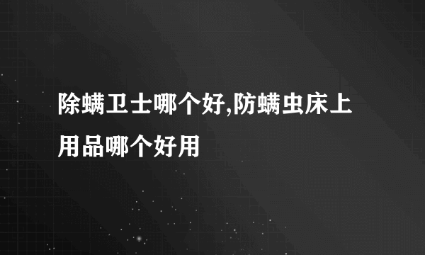 除螨卫士哪个好,防螨虫床上用品哪个好用