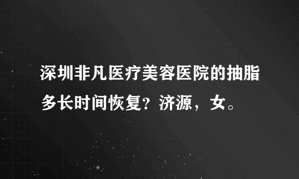 深圳非凡医疗美容医院的抽脂多长时间恢复？济源，女。