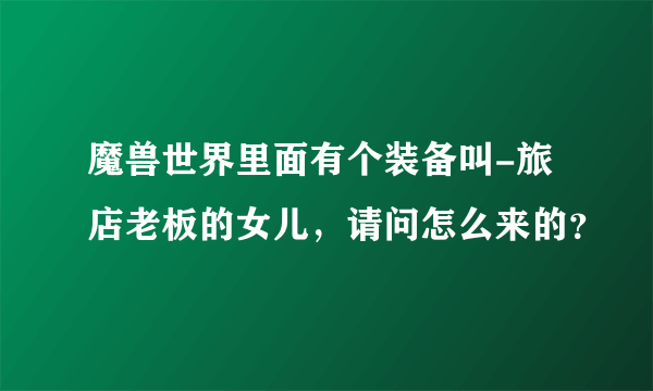 魔兽世界里面有个装备叫-旅店老板的女儿，请问怎么来的？