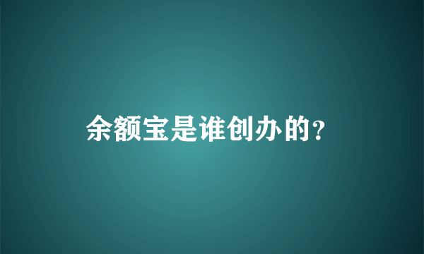 余额宝是谁创办的？